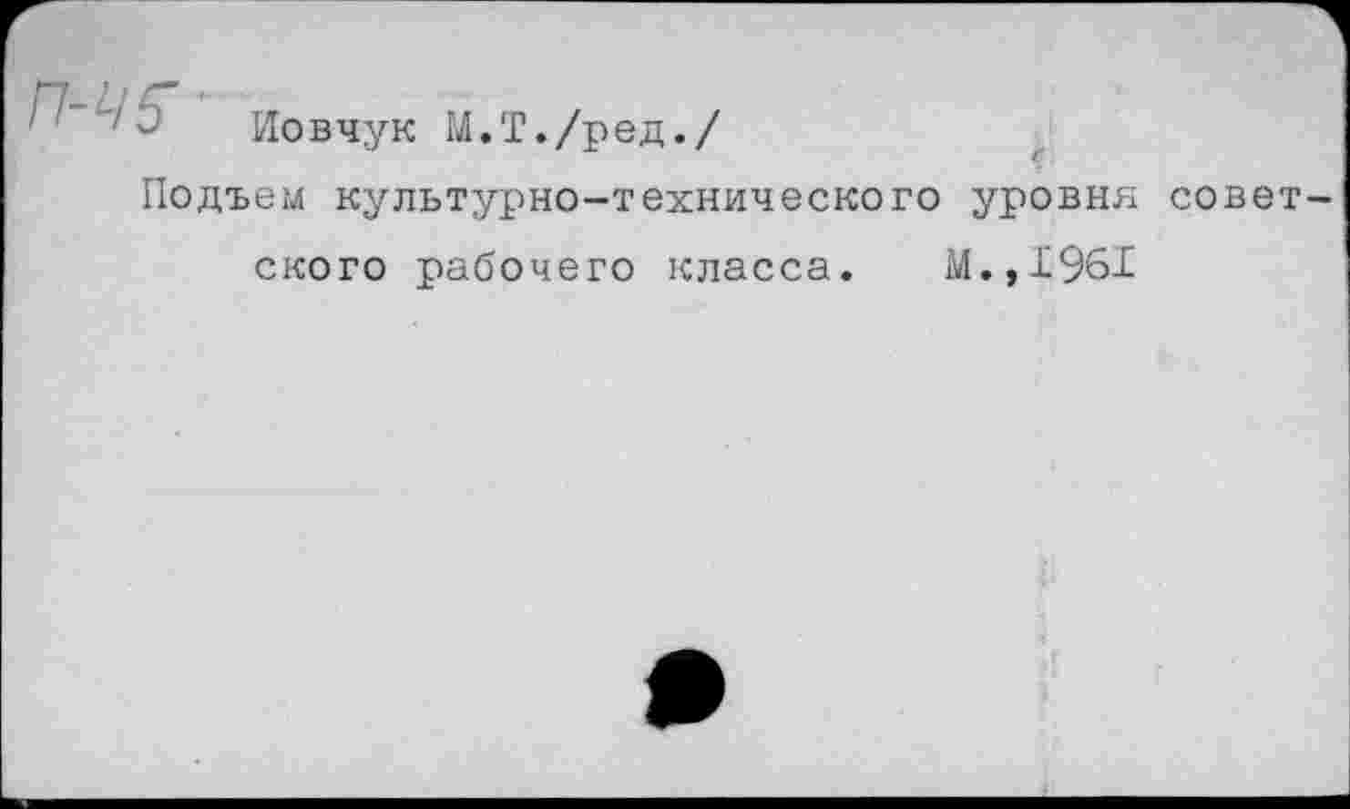 ﻿ЛЧ'З'
Иовчук М.Т./ред./
Подъем культурно-технического уровня
совет-
ского рабочего класса. М.,1961